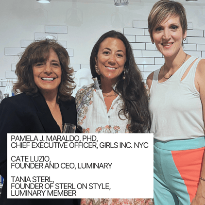 Pamela J. Maraldo, PhD, Chief Executive Officer, girls inc. nyc Cate luzio, founder and ceo, luminary tania sterl, STYLIST, FOUNDER OFSTERL ON STYLE, LUMINARY MEMBER